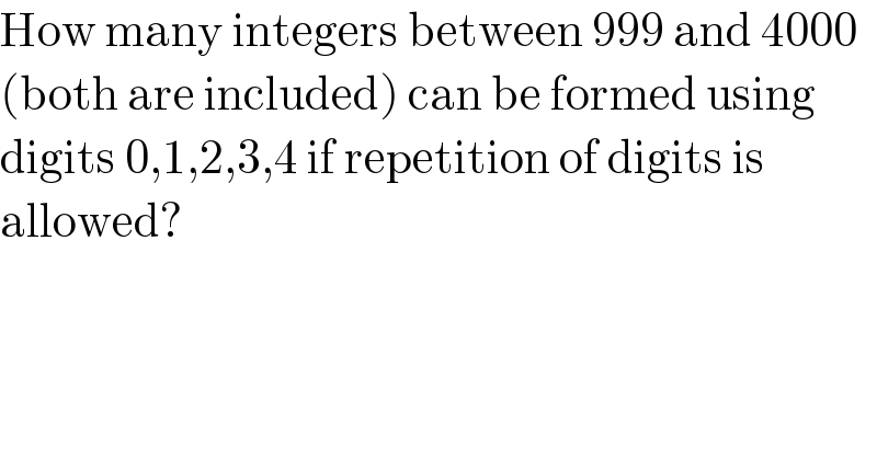 How many integers between 999 and 4000  (both are included) can be formed using  digits 0,1,2,3,4 if repetition of digits is  allowed?   