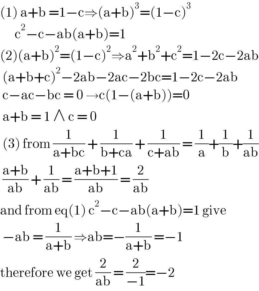 (1) a+b =1−c⇒(a+b)^3 =(1−c)^3         c^2 −c−ab(a+b)=1  (2)(a+b)^2 =(1−c)^2 ⇒a^2 +b^2 +c^2 =1−2c−2ab   (a+b+c)^2 −2ab−2ac−2bc=1−2c−2ab   c−ac−bc = 0 →c(1−(a+b))=0   a+b = 1 ∧ c = 0   (3) from (1/(a+bc)) + (1/(b+ca)) + (1/(c+ab)) = (1/a)+(1/b)+(1/(ab))   ((a+b)/(ab)) + (1/(ab)) = ((a+b+1)/(ab)) = (2/(ab))  and from eq(1) c^2 −c−ab(a+b)=1 give   −ab = (1/(a+b)) ⇒ab=−(1/(a+b)) =−1  therefore we get (2/(ab)) = (2/(−1))=−2  