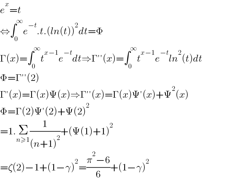 e^x =t  ⇔∫_0 ^∞ e^(−t) .t.(ln(t))^2 dt=Φ  Γ(x)=∫_0 ^∞ t^(x−1) e^(−t) dt⇒Γ′′(x)=∫_0 ^∞ t^(x−1) e^(−t) ln^2 (t)dt  Φ=Γ′′(2)  Γ′(x)=Γ(x)Ψ(x)⇒Γ′′(x)=Γ(x)Ψ′(x)+Ψ^2 (x)  Φ=Γ(2)Ψ′(2)+Ψ(2)^2   =1.Σ_(n≥1) (1/((n+1)^2 ))+(Ψ(1)+1)^2   =ζ(2)−1+(1−γ)^2 =((π^2 −6)/6)+(1−γ)^2   