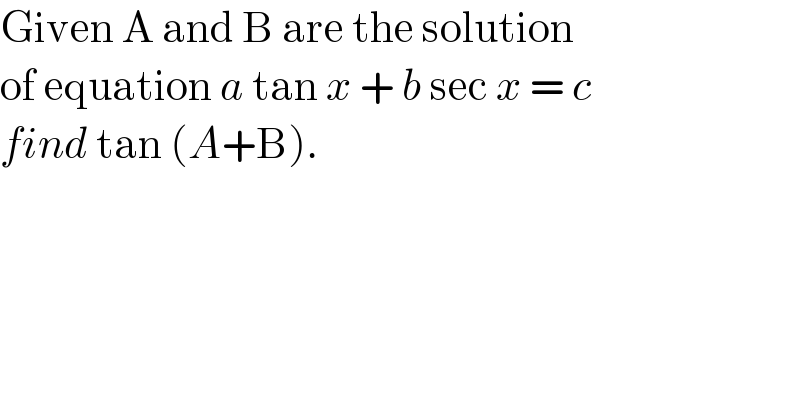Given A and B are the solution  of equation a tan x + b sec x = c   find tan (A+B).  