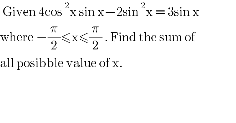  Given 4cos^2 x sin x−2sin^2 x = 3sin x  where −(π/2)≤x≤(π/2) . Find the sum of  all posibble value of x.  