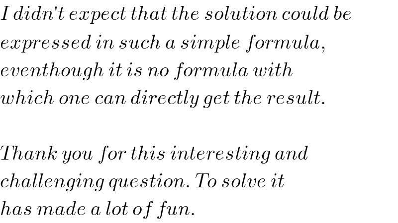 I didn′t expect that the solution could be  expressed in such a simple formula,  eventhough it is no formula with  which one can directly get the result.    Thank you for this interesting and  challenging question. To solve it  has made a lot of fun.  