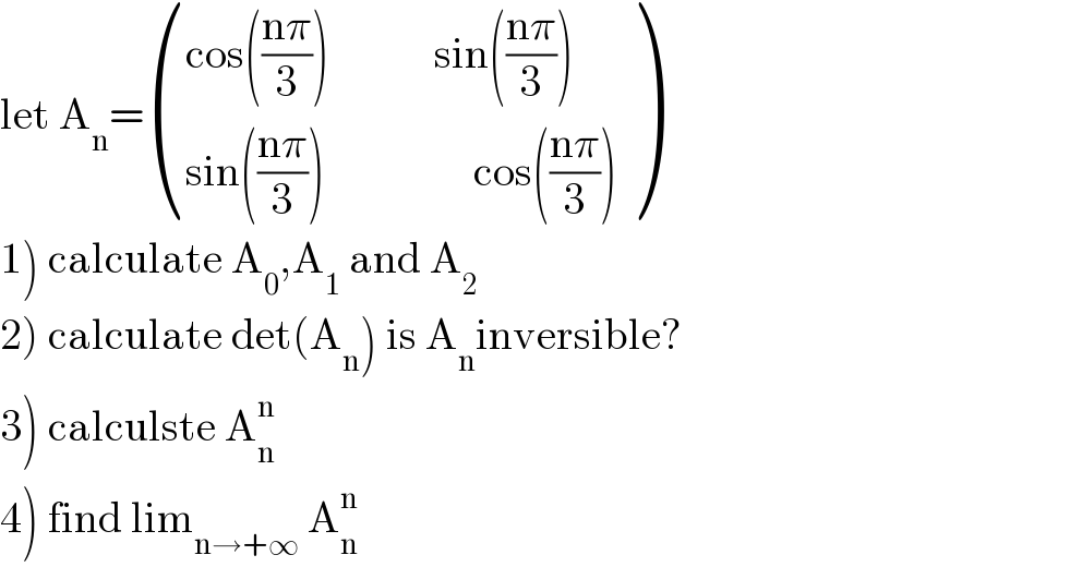 let A_n = (((cos(((nπ)/3))            sin(((nπ)/3)))),((sin(((nπ)/3))                 cos(((nπ)/3)))) )  1) calculate A_0 ,A_1  and A_2   2) calculate det(A_n ) is A_n inversible?  3) calculste A_n ^n   4) find lim_(n→+∞)  A_n ^n   
