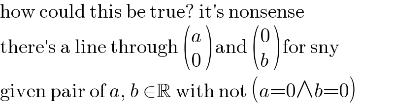 how could this be true? it′s nonsense  there′s a line through  ((a),(0) ) and  ((0),(b) ) for sny  given pair of a, b ∈R with not (a=0∧b=0)  