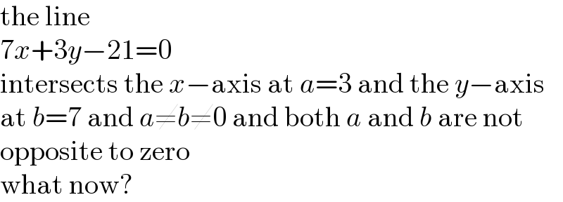 the line  7x+3y−21=0  intersects the x−axis at a=3 and the y−axis  at b=7 and a≠b≠0 and both a and b are not  opposite to zero  what now?  