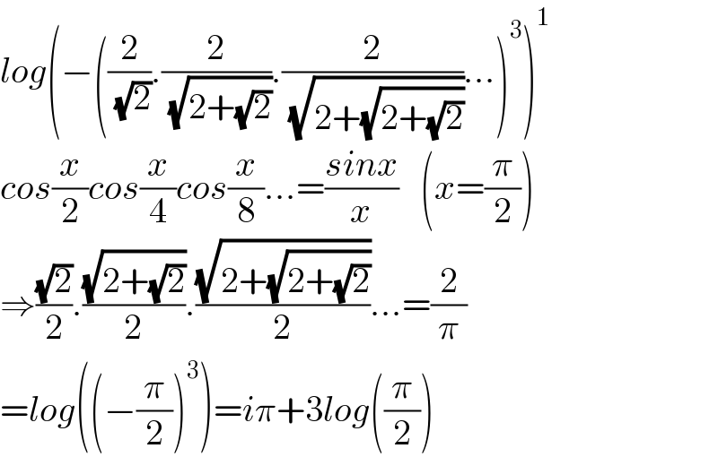 log(−((2/( (√2))).(2/( (√(2+(√2))))).(2/( (√(2+(√(2+(√2)))))))...)^3 )^1   cos(x/2)cos(x/4)cos(x/8)...=((sinx)/x)   (x=(π/2))  ⇒((√2)/2).((√(2+(√2)))/2).((√(2+(√(2+(√2)))))/2)...=(2/π)  =log((−(π/2))^3 )=iπ+3log((π/2))  