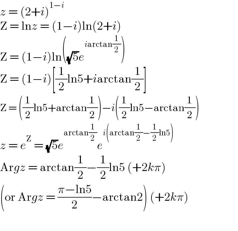 z = (2+i)^(1−i)   Z = lnz = (1−i)ln(2+i)  Z = (1−i)ln((√5)e^(iarctan(1/2)) )  Z = (1−i)[(1/2)ln5+iarctan(1/2)]  Z = ((1/2)ln5+arctan(1/2))−i((1/2)ln5−arctan(1/2))  z = e^Z  = (√5)e^(arctan(1/2)) e^(i(arctan(1/2)−(1/2)ln5))   Argz = arctan(1/2)−(1/2)ln5 (+2kπ)  (or Argz = ((π−ln5)/2)−arctan2) (+2kπ)    