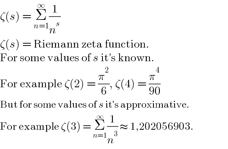 ζ(s) = Σ_(n=1) ^∞ (1/n^s )  ζ(s) = Riemann zeta function.  For some values of s it′s known.  For example ζ(2) = (π^2 /6), ζ(4) = (π^4 /(90))  But for some values of s it′s approximative.  For example ζ(3) = Σ_(n=1) ^∞ (1/n^3 ) ≈ 1,202056903.  