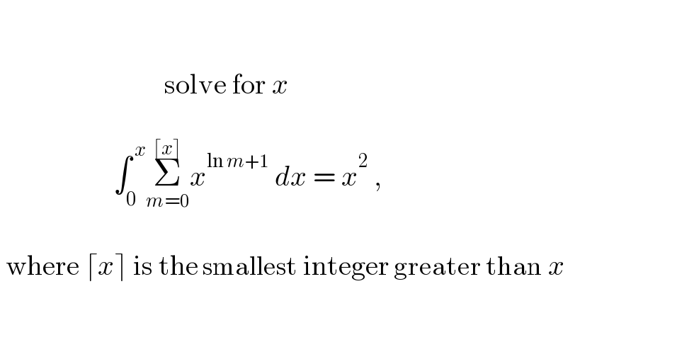                                     solve for x                          ∫_0 ^( x) Σ_(m=0) ^(⌈x⌉) x^(ln m+1)  dx = x^2  ,       where ⌈x⌉ is the smallest integer greater than x          