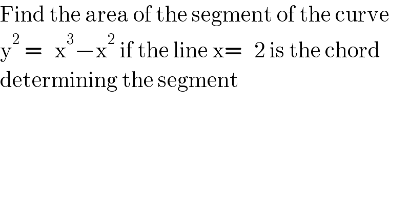Find the area of the segment of the curve  y^2  =   x^3 −x^2  if the line x=   2 is the chord   determining the segment   