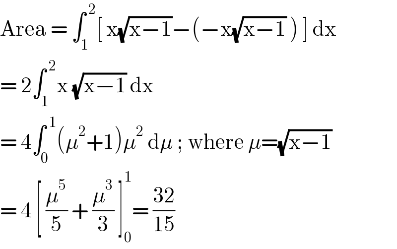 Area = ∫_1 ^( 2) [ x(√(x−1))−(−x(√(x−1)) ) ] dx  = 2∫_1 ^( 2) x (√(x−1)) dx   = 4∫_0 ^( 1) (μ^2 +1)μ^2  dμ ; where μ=(√(x−1))  = 4 [ (μ^5 /5) + (μ^3 /3) ]_0 ^1 = ((32)/(15))  