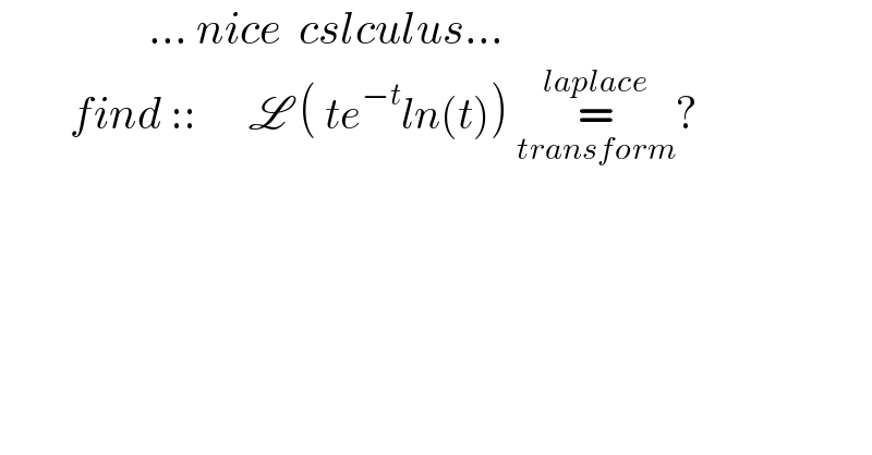                  ... nice  cslculus...          find ::      L ( te^(−t) ln(t)) =_(transform) ^(laplace) ?               