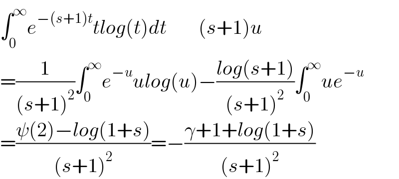 ∫_0 ^∞ e^(−(s+1)t) tlog(t)dt        (s+1)u  =(1/((s+1)^2 ))∫_0 ^∞ e^(−u) ulog(u)−((log(s+1))/((s+1)^2 ))∫_0 ^∞ ue^(−u)   =((ψ(2)−log(1+s))/((s+1)^2 ))=−((γ+1+log(1+s))/((s+1)^2 ))  