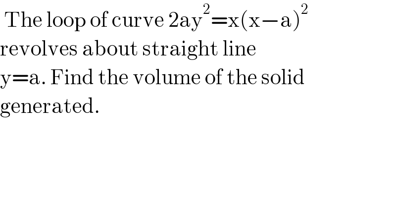  The loop of curve 2ay^2 =x(x−a)^2   revolves about straight line   y=a. Find the volume of the solid  generated.  