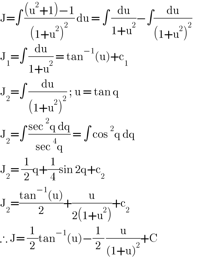 J=∫ (((u^2 +1)−1)/((1+u^2 )^2 )) du = ∫ (du/(1+u^2 ))−∫(du/((1+u^2 )^2 ))  J_1 =∫ (du/(1+u^2 )) = tan^(−1) (u)+c_1   J_2 =∫ (du/((1+u^2 )^2 )) ; u = tan q  J_2 =∫ ((sec^2 q dq)/(sec^4 q)) = ∫ cos^2 q dq  J_2 = (1/2)q+(1/4)sin 2q+c_2   J_2 =((tan^(−1) (u))/2)+(u/(2(1+u^2 )))+c_2   ∴ J= (1/2)tan^(−1) (u)−(1/2) (u/((1+u)^2 ))+C  