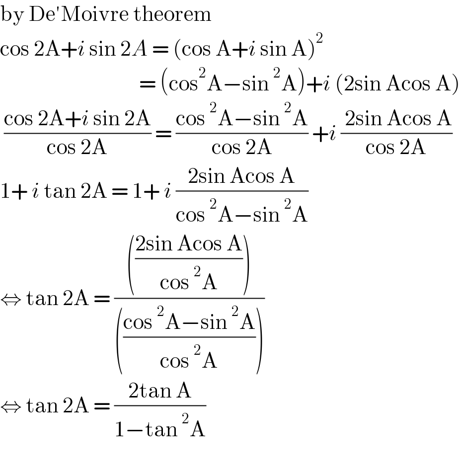 by De′Moivre theorem   cos 2A+i sin 2A = (cos A+i sin A)^2                                      = (cos^2 A−sin^2 A)+i (2sin Acos A)   ((cos 2A+i sin 2A)/(cos 2A)) = ((cos^2 A−sin^2 A)/(cos 2A)) +i (( 2sin Acos A)/(cos 2A))  1+ i tan 2A = 1+ i ((2sin Acos A)/(cos^2 A−sin^2 A))  ⇔ tan 2A = (((((2sin Acos A)/(cos^2 A))))/((((cos^2 A−sin^2 A)/(cos^2 A)))))  ⇔ tan 2A = ((2tan A)/(1−tan^2 A))    