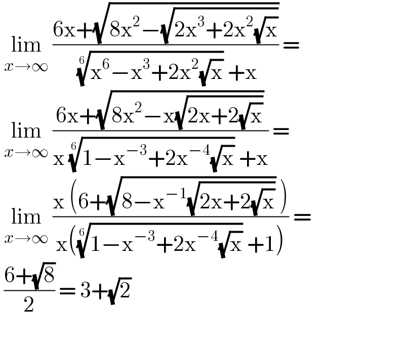  lim_(x→∞)  ((6x+(√(8x^2 −(√(2x^3 +2x^2 (√x))))))/( ((x^6 −x^3 +2x^2 (√x)))^(1/6)  +x)) =   lim_(x→∞)  ((6x+(√(8x^2 −x(√(2x+2(√x))))))/(x ((1−x^(−3) +2x^(−4) (√x)))^(1/6)  +x)) =   lim_(x→∞)  ((x (6+(√(8−x^(−1) (√(2x+2(√x))))) ))/(x(((1−x^(−3) +2x^(−4) (√x)))^(1/6)  +1))) =   ((6+(√8))/2) = 3+(√2)    