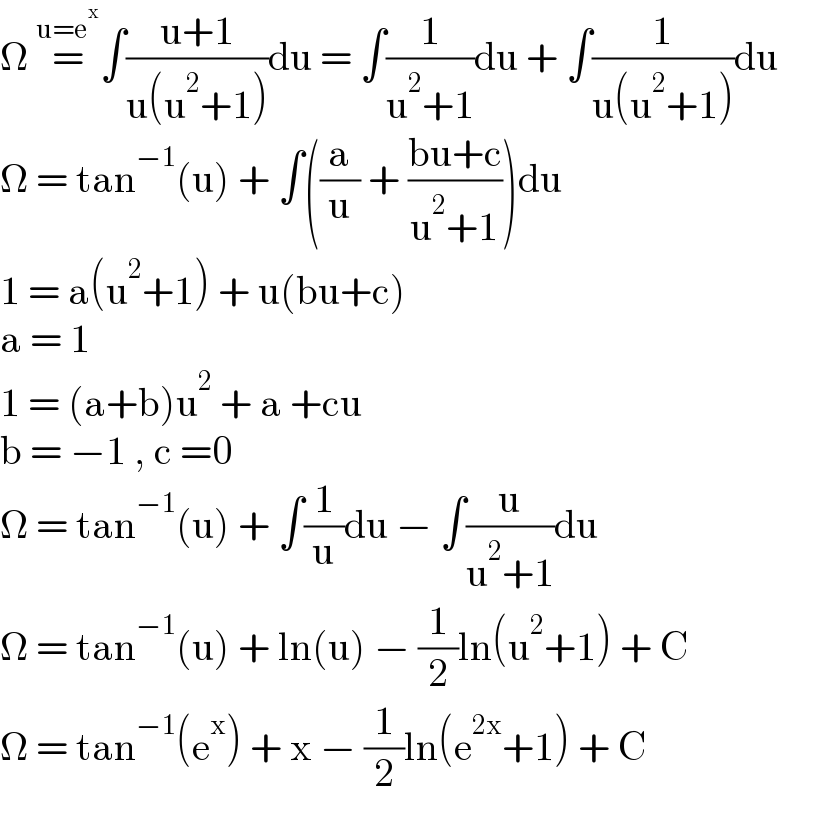 Ω =^(u=e^x ) ∫((u+1)/(u(u^2 +1)))du = ∫(1/(u^2 +1))du + ∫(1/(u(u^2 +1)))du         Ω = tan^(−1) (u) + ∫((a/u) + ((bu+c)/(u^2 +1)))du  1 = a(u^2 +1) + u(bu+c)  a = 1  1 = (a+b)u^2  + a +cu  b = −1 , c =0  Ω = tan^(−1) (u) + ∫(1/u)du − ∫(u/(u^2 +1))du  Ω = tan^(−1) (u) + ln(u) − (1/2)ln(u^2 +1) + C  Ω = tan^(−1) (e^x ) + x − (1/2)ln(e^(2x) +1) + C  