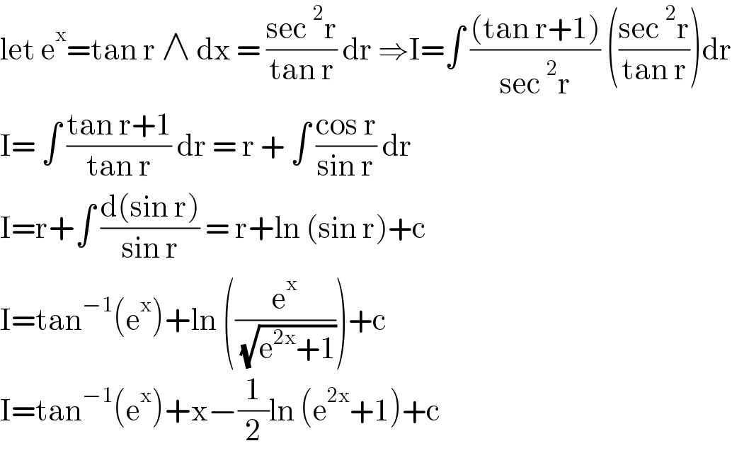 let e^x =tan r ∧ dx = ((sec^2 r)/(tan r)) dr ⇒I=∫ (((tan r+1))/(sec^2 r)) (((sec^2 r)/(tan r)))dr  I= ∫ ((tan r+1)/(tan r)) dr = r + ∫ ((cos r)/(sin r)) dr  I=r+∫ ((d(sin r))/(sin r)) = r+ln (sin r)+c  I=tan^(−1) (e^x )+ln ((e^x /( (√(e^(2x) +1)))))+c  I=tan^(−1) (e^x )+x−(1/2)ln (e^(2x) +1)+c  