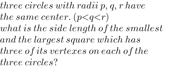 three circles with radii p, q, r have  the same center. (p<q<r)  what is the side length of the smallest  and the largest square which has  three of its vertexes on each of the  three circles?  
