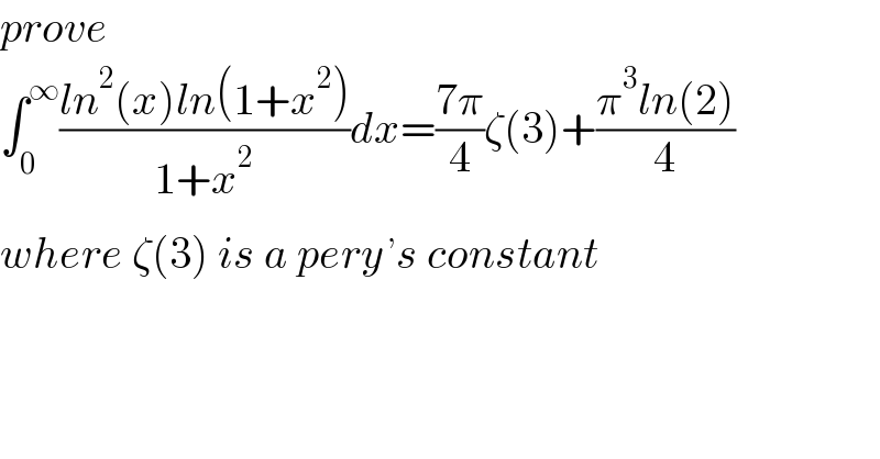 prove  ∫_0 ^∞ ((ln^2 (x)ln(1+x^2 ))/(1+x^2 ))dx=((7π)/4)ζ(3)+((π^3 ln(2))/4)  where ζ(3) is a pery^( ,) s constant  