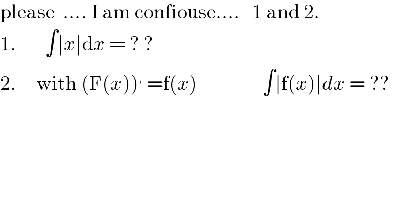 please  .... I am confiouse....   1 and 2.  1.       ∫∣x∣dx = ? ?  2.     with (F(x))^′  =f(x)                ∫∣f(x)∣dx = ??    