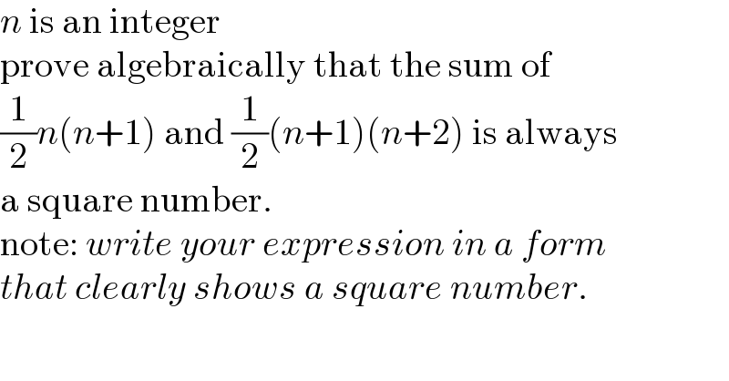 n is an integer  prove algebraically that the sum of   (1/2)n(n+1) and (1/2)(n+1)(n+2) is always  a square number.  note: write your expression in a form  that clearly shows a square number.  