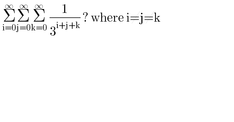  Σ_(i=0) ^∞ Σ_(j=0) ^∞ Σ_(k=0) ^∞  (1/3^(i+j+k) ) ? where i≠j≠k  