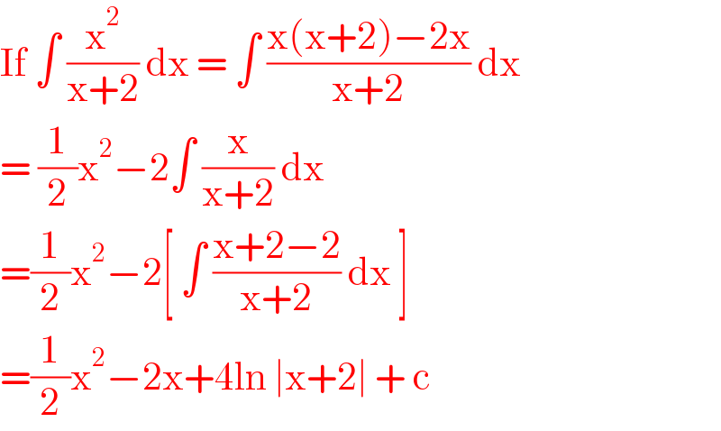 If ∫ (x^2 /(x+2)) dx = ∫ ((x(x+2)−2x)/(x+2)) dx  = (1/2)x^2 −2∫ (x/(x+2)) dx    =(1/2)x^2 −2[ ∫ ((x+2−2)/(x+2)) dx ]  =(1/2)x^2 −2x+4ln ∣x+2∣ + c  