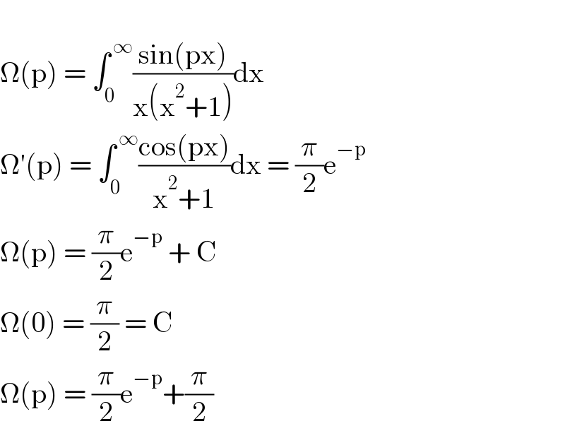   Ω(p) = ∫_0 ^( ∞) ((sin(px))/(x(x^2 +1)))dx  Ω′(p) = ∫_0 ^( ∞) ((cos(px))/(x^2 +1))dx = (π/2)e^(−p)   Ω(p) = (π/2)e^(−p)  + C  Ω(0) = (π/2) = C  Ω(p) = (π/2)e^(−p) +(π/2)  