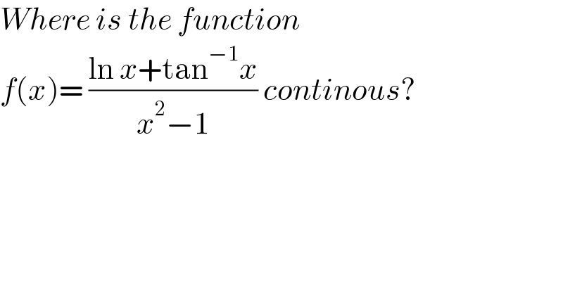 Where is the function   f(x)= ((ln x+tan^(−1) x)/(x^2 −1)) continous?  