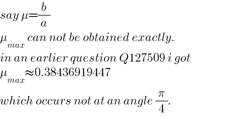 say μ=(b/a)  μ_(max)  can not be obtained exactly.  in an earlier question Q127509 i got  μ_(max) ≈0.38436919447  which occurs not at an angle (π/4).  