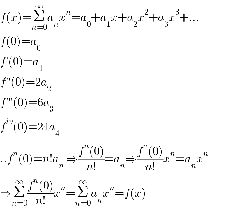 f(x)=Σ_(n=0) ^∞ a_n x^n =a_0 +a_1 x+a_2 x^2 +a_3 x^3 +...  f(0)=a_0   f′(0)=a_1   f′′(0)=2a_2   f′′′(0)=6a_3   f^(iv) (0)=24a_4   ..f^n (0)=n!a_n  ⇒((f^n (0))/(n!))=a_n ⇒((f^n (0))/(n!))x^n =a_n x^n   ⇒Σ_(n=0) ^∞ ((f^n (0))/(n!))x^n =Σ_(n=0) ^∞ a_n x^n =f(x)  