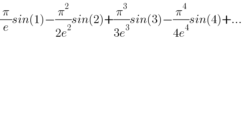 (π/e)sin(1)−(π^2 /(2e^2 ))sin(2)+(π^3 /(3e^3 ))sin(3)−(π^4 /(4e^4 ))sin(4)+...  