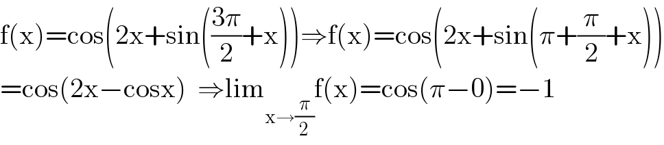 f(x)=cos(2x+sin(((3π)/2)+x))⇒f(x)=cos(2x+sin(π+(π/2)+x))  =cos(2x−cosx)  ⇒lim_(x→(π/2)) f(x)=cos(π−0)=−1  