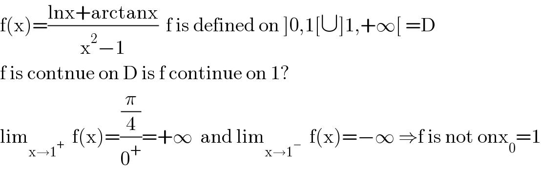 f(x)=((lnx+arctanx)/(x^2 −1))  f is defined on ]0,1[∪]1,+∞[ =D  f is contnue on D is f continue on 1?  lim_(x→1^+ )   f(x)=((π/4)/0^+ )=+∞  and lim_(x→1^− )   f(x)=−∞ ⇒f is not onx_0 =1  
