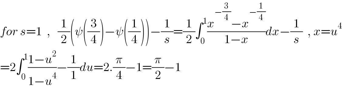 for s=1  ,   (1/2)(ψ((3/4))−ψ((1/4)))−(1/s)=(1/2)∫_0 ^1 ((x^(−(3/4)) −x^(−(1/4)) )/(1−x))dx−(1/s)  , x=u^4   =2∫_0 ^1 ((1−u^2 )/(1−u^4 ))−(1/1)du=2.(π/4)−1=(π/2)−1           