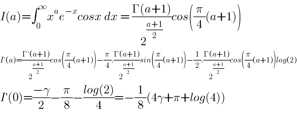 I(a)=∫_0 ^∞ x^a e^(−x) cosx dx = ((Γ(a+1))/2^((a+1)/2) )cos((π/4)(a+1))  I′(a)=((Γ′(a+1))/2^((a+1)/2) )cos((π/4)(a+1))−(π/4).((Γ(a+1))/2^((a+1)/2) )sin((π/4)(a+1))−(1/2).((Γ(a+1))/2^((a+1)/2) )cos((π/4)(a+1))log(2)  I′(0)=((−γ)/2)−(π/8)−((log(2))/4)=−(1/8)(4γ+π+log(4))  