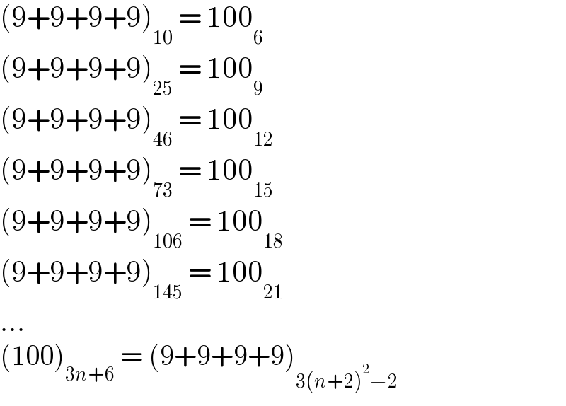 (9+9+9+9)_(10)  = 100_6   (9+9+9+9)_(25)  = 100_9   (9+9+9+9)_(46)  = 100_(12)   (9+9+9+9)_(73)  = 100_(15)   (9+9+9+9)_(106)  = 100_(18)   (9+9+9+9)_(145)  = 100_(21)   ...  (100)_(3n+6)  = (9+9+9+9)_(3(n+2)^2 −2)   