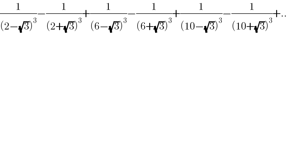 (1/((2−(√3))^3 ))−(1/((2+(√3))^3 ))+(1/((6−(√3))^3 ))−(1/((6+(√3))^3 ))+(1/((10−(√3))^3 ))−(1/((10+(√3))^3 ))+..  