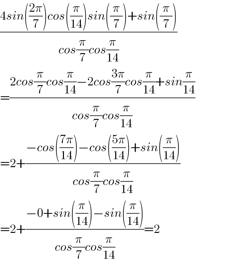 ((4sin(((2π)/7))cos((π/(14)))sin((π/7))+sin((π/7)))/(cos(π/7)cos(π/(14))))  =((2cos(π/7)cos(π/(14))−2cos((3π)/7)cos(π/(14))+sin(π/(14)))/(cos(π/7)cos(π/(14))))  =2+((−cos(((7π)/(14)))−cos(((5π)/(14)))+sin((π/(14))))/(cos(π/7)cos(π/(14))))  =2+((−0+sin((π/(14)))−sin((π/(14))))/(cos(π/7)cos(π/(14))))=2  