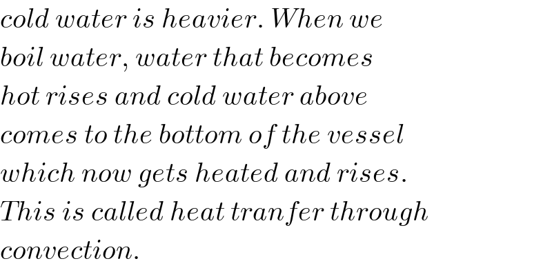 cold water is heavier. When we  boil water, water that becomes  hot rises and cold water above   comes to the bottom of the vessel  which now gets heated and rises.  This is called heat tranfer through  convection.  