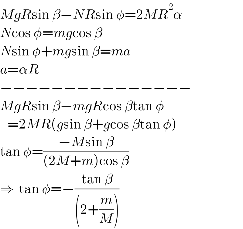 MgRsin β−NRsin φ=2MR^2 α  Ncos φ=mgcos β  Nsin φ+mgsin β=ma  a=αR  −−−−−−−−−−−−−−−  MgRsin β−mgRcos βtan φ     =2MR(gsin β+gcos βtan φ)  tan φ=((−Msin β)/((2M+m)cos β))  ⇒  tan φ=−((tan β)/((2+(m/M))))  