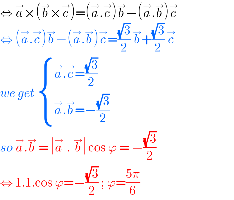 ⇔ a^→ ×(b^→ ×c^→ )=(a^→ .c^→ )b^→ −(a^→ .b^→ )c^→   ⇔ (a^→ .c^→ )b^→ −(a^→ .b^→ )c^→ =((√3)/2) b^→ +((√3)/2) c^→   we get  { ((a^→ .c^→ =((√3)/2))),((a^→ .b^→ =−((√3)/2))) :}  so a^→ .b^→  = ∣a^→ ∣.∣b^→ ∣ cos ϕ = −((√3)/2)  ⇔ 1.1.cos ϕ=−((√3)/2) ; ϕ=((5π)/6)  