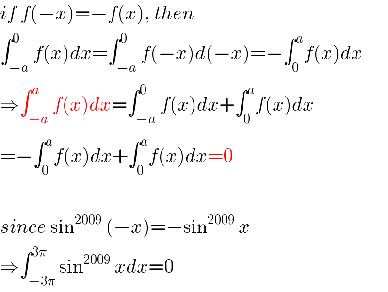 if f(−x)=−f(x), then  ∫_(−a) ^0 f(x)dx=∫_(−a) ^0 f(−x)d(−x)=−∫_0 ^a f(x)dx  ⇒∫_(−a) ^a f(x)dx=∫_(−a) ^0 f(x)dx+∫_0 ^a f(x)dx  =−∫_0 ^a f(x)dx+∫_0 ^a f(x)dx=0    since sin^(2009)  (−x)=−sin^(2009)  x  ⇒∫_(−3π) ^(3π) sin^(2009)  xdx=0  