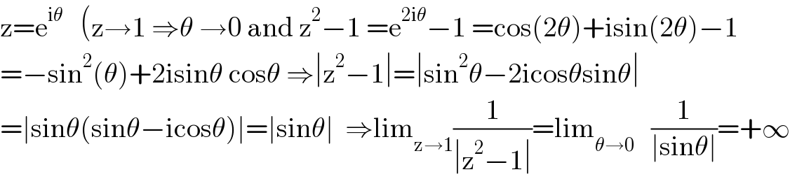 z=e^(iθ)    (z→1 ⇒θ →0 and z^2 −1 =e^(2iθ) −1 =cos(2θ)+isin(2θ)−1  =−sin^2 (θ)+2isinθ cosθ ⇒∣z^2 −1∣=∣sin^2 θ−2icosθsinθ∣  =∣sinθ(sinθ−icosθ)∣=∣sinθ∣  ⇒lim_(z→1) (1/(∣z^2 −1∣))=lim_(θ→0)    (1/(∣sinθ∣))=+∞  