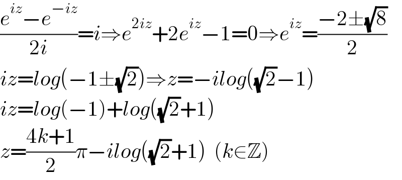 ((e^(iz) −e^(−iz) )/(2i))=i⇒e^(2iz) +2e^(iz) −1=0⇒e^(iz) =((−2±(√8))/2)  iz=log(−1±(√2))⇒z=−ilog((√2)−1)  iz=log(−1)+log((√2)+1)  z=((4k+1)/2)π−ilog((√2)+1)  (k∈Z)  