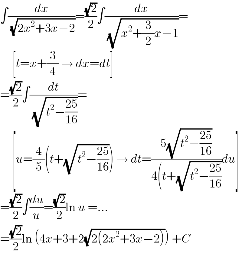 ∫(dx/( (√(2x^2 +3x−2))))=((√2)/2)∫(dx/( (√(x^2 +(3/2)x−1))))=       [t=x+(3/4) → dx=dt]  =((√2)/2)∫(dt/( (√(t^2 −((25)/(16))))))=       [u=(4/5)(t+(√(t^2 −((25)/(16))))) → dt=((5(√(t^2 −((25)/(16)))))/(4(t+(√(t^2 −((25)/(16))))))du]  =((√2)/2)∫(du/u)=((√2)/2)ln u =...  =((√2)/2)ln (4x+3+2(√(2(2x^2 +3x−2)))) +C  