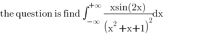the question is find ∫_(−∞) ^(+∞)  ((xsin(2x))/((x^2  +x+1)^2 ))dx  