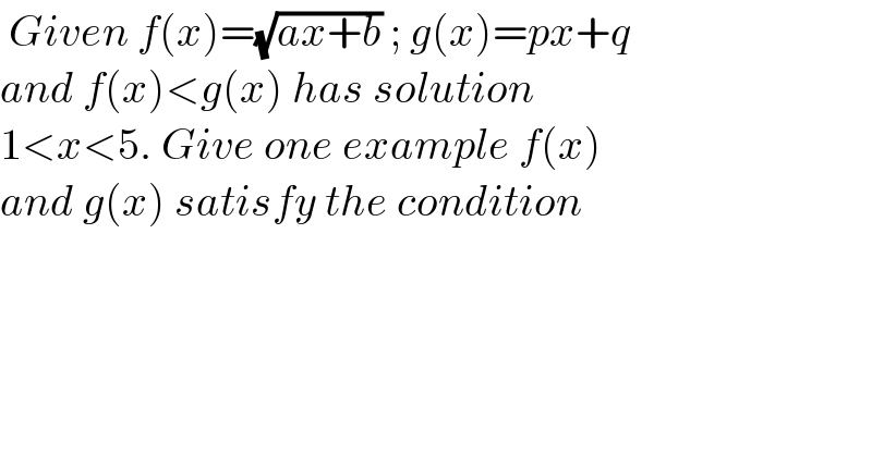  Given f(x)=(√(ax+b)) ; g(x)=px+q  and f(x)<g(x) has solution  1<x<5. Give one example f(x)  and g(x) satisfy the condition  